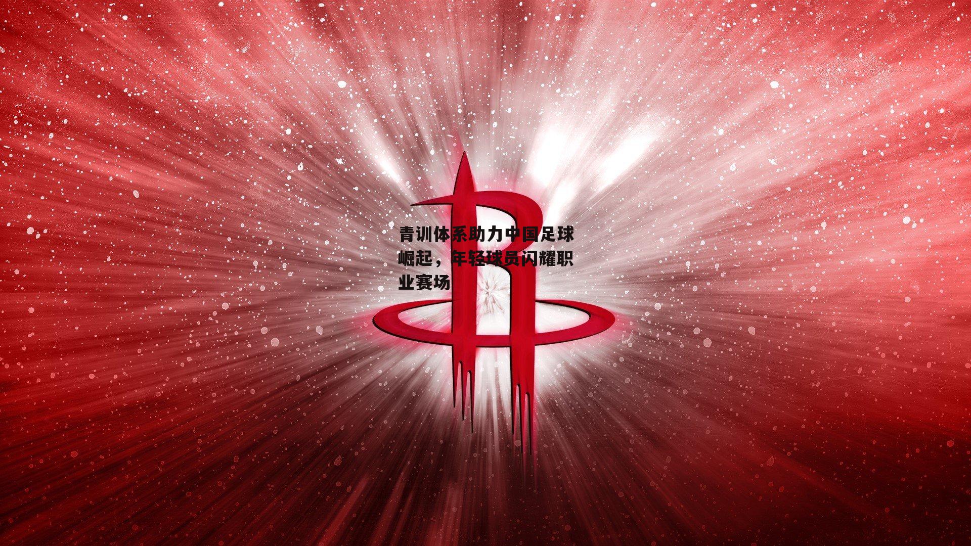 青训体系助力中国足球崛起，年轻球员闪耀职业赛场